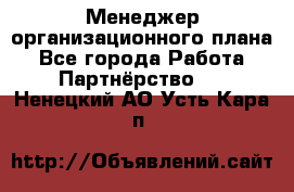 Менеджер организационного плана - Все города Работа » Партнёрство   . Ненецкий АО,Усть-Кара п.